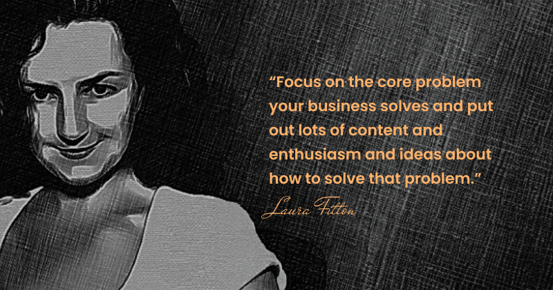 Quote By Laura Fitton - Focus On The Core Problem Your Business Solves And Put Out Lots Of Content And Enthusiasm And Ideas About How To Solve That Problem